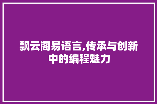 飘云阁易语言,传承与创新中的编程魅力