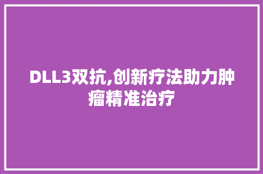 DLL3双抗,创新疗法助力肿瘤精准治疗 建站教程