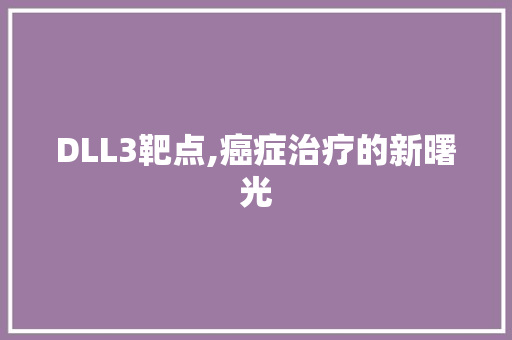 DLL3靶点,癌症治疗的新曙光 建站教程