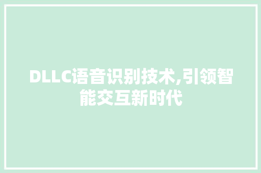 DLLC语音识别技术,引领智能交互新时代 DLLC语音识别技术,引领智能交互新时代
