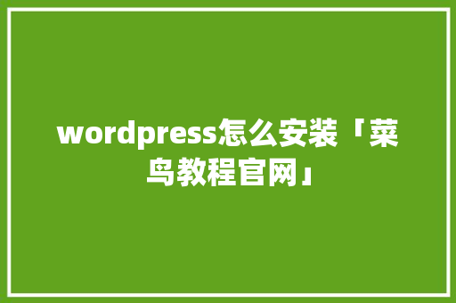 wordpress怎么安装「菜鸟教程官网」