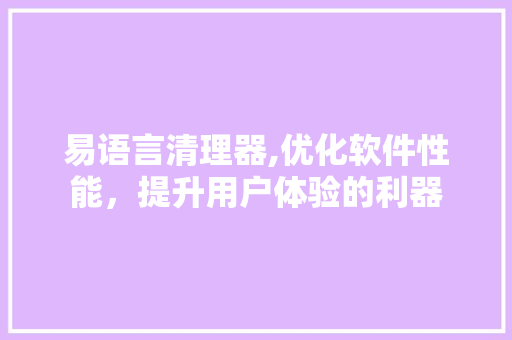 易语言清理器,优化软件性能，提升用户体验的利器