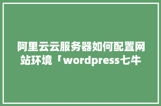 阿里云云服务器如何配置网站环境「wordpress七牛云」