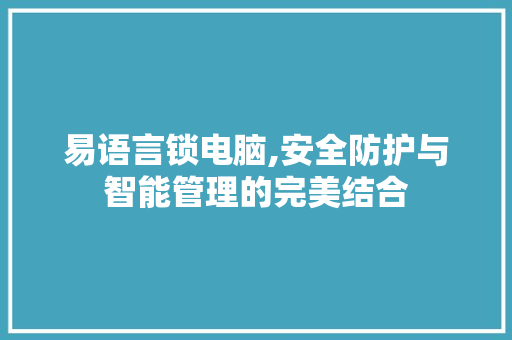 易语言锁电脑,安全防护与智能管理的完美结合