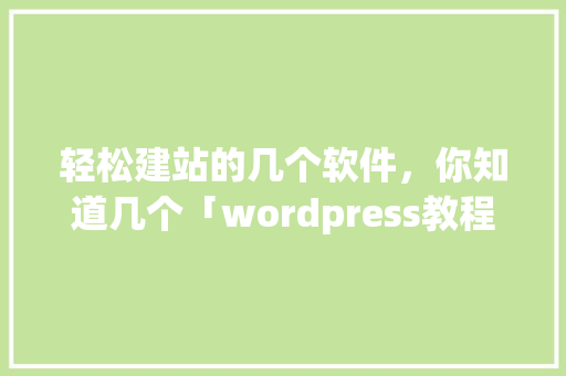 轻松建站的几个软件，你知道几个「wordpress教程菜鸟教程」 友链在线