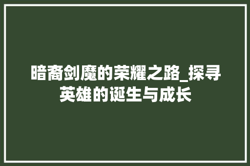暗裔剑魔的荣耀之路_探寻英雄的诞生与成长