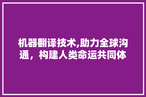 机器翻译技术,助力全球沟通，构建人类命运共同体