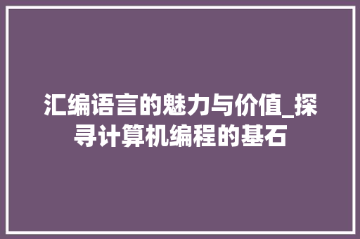汇编语言的魅力与价值_探寻计算机编程的基石