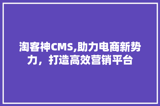 淘客神CMS,助力电商新势力，打造高效营销平台