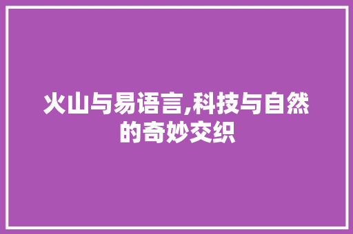 火山与易语言,科技与自然的奇妙交织