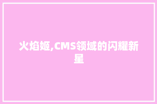 火焰姬,CMS领域的闪耀新星