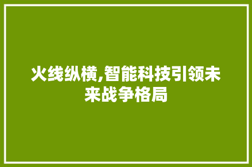 火线纵横,智能科技引领未来战争格局