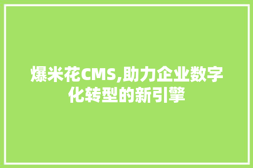 爆米花CMS,助力企业数字化转型的新引擎