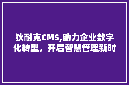 狄耐克CMS,助力企业数字化转型，开启智慧管理新时代