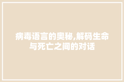 病毒语言的奥秘,解码生命与死亡之间的对话 病毒语言的奥秘,解码生命与死亡之间的对话
