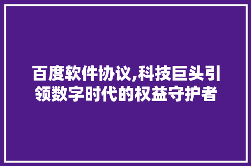 百度软件协议,科技巨头引领数字时代的权益守护者 百度软件协议,科技巨头引领数字时代的权益守护者