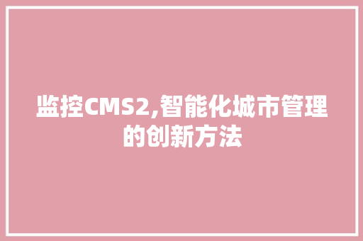 监控CMS2,智能化城市管理的创新方法 监控CMS2,智能化城市管理的创新方法