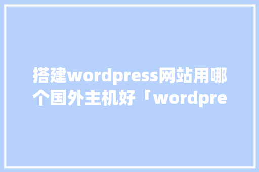 搭建wordpress网站用哪个国外主机好「wordpress 安装教程」 Web前端
