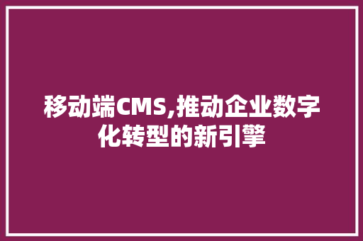 移动端CMS,推动企业数字化转型的新引擎