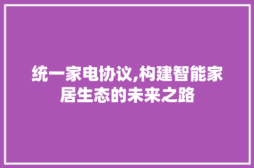 统一家电协议,构建智能家居生态的未来之路