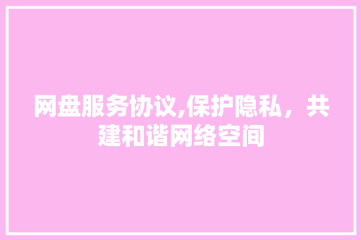 网盘服务协议,保护隐私，共建和谐网络空间