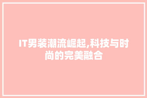 IT男装潮流崛起,科技与时尚的完美融合