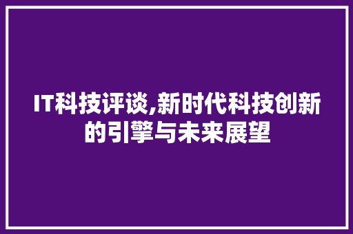 IT科技评谈,新时代科技创新的引擎与未来展望 建站教程