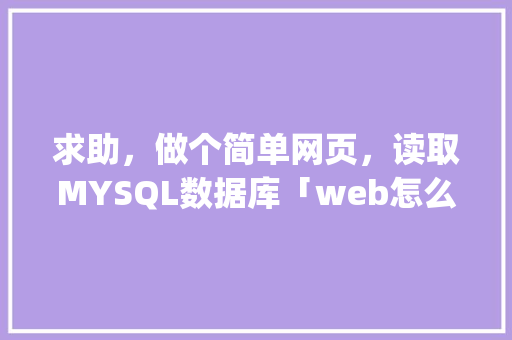 求助，做个简单网页，读取MYSQL数据库「web怎么连接mysql数据库」 建站教程