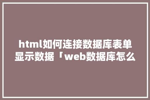 html如何连接数据库表单显示数据「web数据库怎么连接」 Web前端