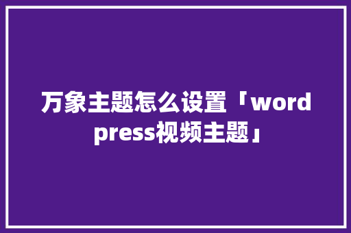 万象主题怎么设置「wordpress视频主题」