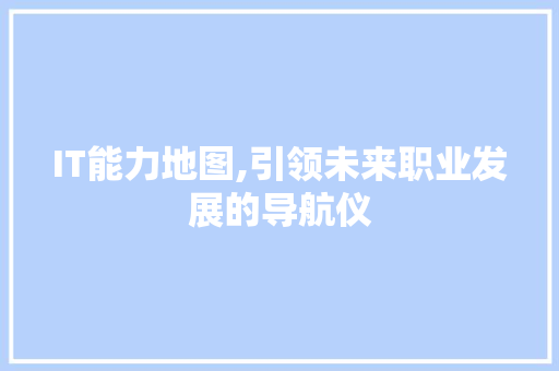 IT能力地图,引领未来职业发展的导航仪