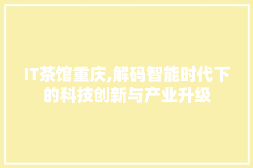 IT茶馆重庆,解码智能时代下的科技创新与产业升级