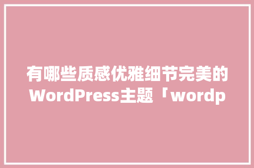 有哪些质感优雅细节完美的WordPress主题「wordpress主题使用教程」 友链在线
