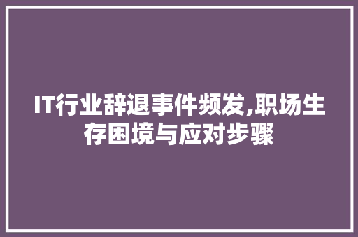 IT行业辞退事件频发,职场生存困境与应对步骤
