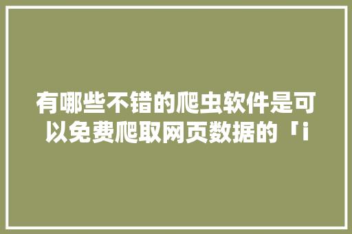有哪些不错的爬虫软件是可以免费爬取网页数据的「ios抓取新数据」
