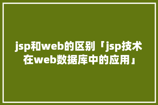 jsp和web的区别「jsp技术在web数据库中的应用」