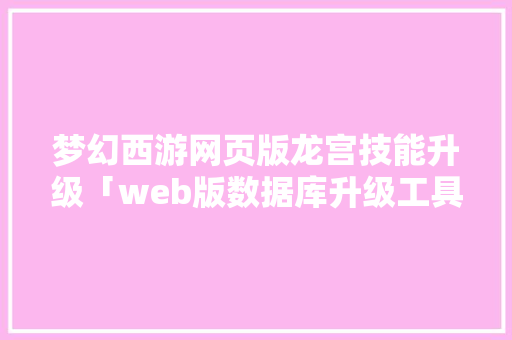 梦幻西游网页版龙宫技能升级「web版数据库升级工具有哪些」 SEO教程