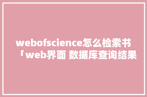 webofscience怎么检索书「web界面 数据库查询结果怎么看」