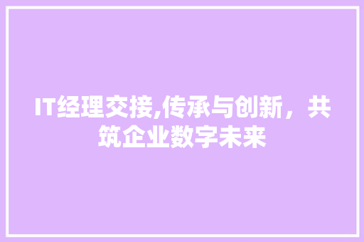 IT经理交接,传承与创新，共筑企业数字未来