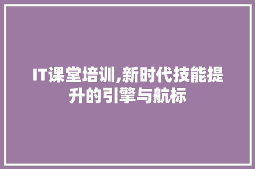 IT课堂培训,新时代技能提升的引擎与航标