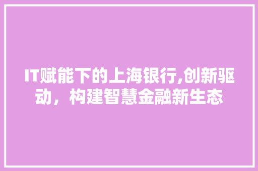 IT赋能下的上海银行,创新驱动，构建智慧金融新生态