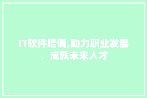 IT软件培训,助力职业发展，成就未来人才