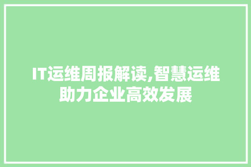 IT运维周报解读,智慧运维助力企业高效发展