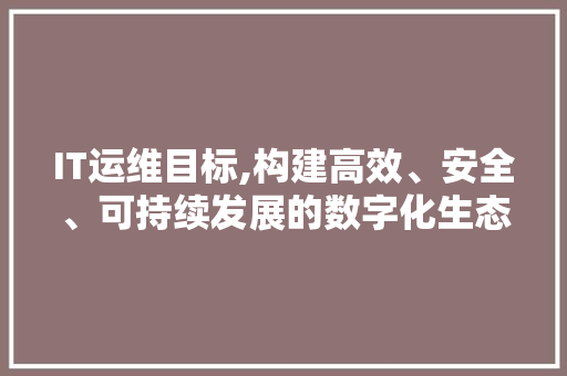 IT运维目标,构建高效、安全、可持续发展的数字化生态