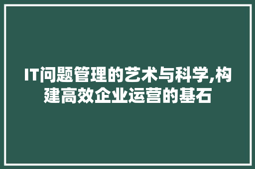 IT问题管理的艺术与科学,构建高效企业运营的基石 IT问题管理的艺术与科学,构建高效企业运营的基石