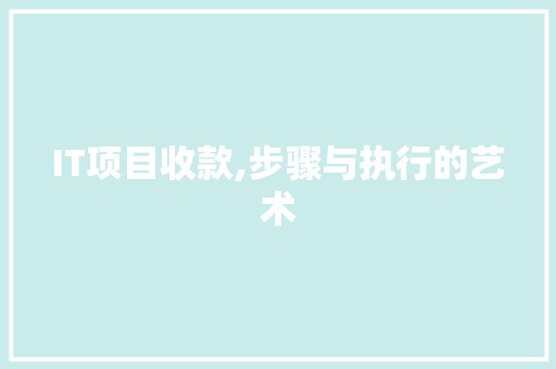 IT项目收款,步骤与执行的艺术