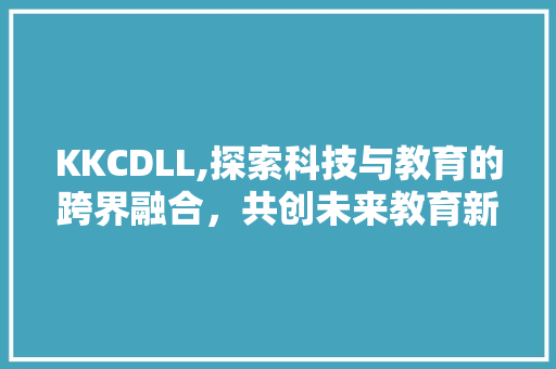 KKCDLL,探索科技与教育的跨界融合，共创未来教育新篇章