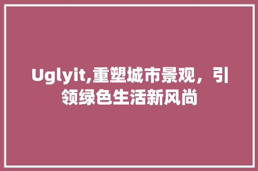 Uglyit,重塑城市景观，引领绿色生活新风尚 建站教程