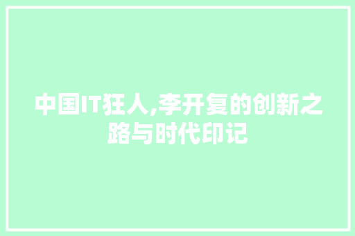 中国IT狂人,李开复的创新之路与时代印记