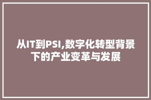 从IT到PSI,数字化转型背景下的产业变革与发展